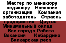 Мастер по маникюру-педикюру › Название организации ­ Компания-работодатель › Отрасль предприятия ­ Другое › Минимальный оклад ­ 1 - Все города Работа » Вакансии   . Кабардино-Балкарская респ.